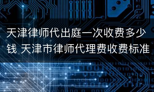 天津律师代出庭一次收费多少钱 天津市律师代理费收费标准
