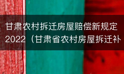 甘肃农村拆迁房屋赔偿新规定2022（甘肃省农村房屋拆迁补偿标准）