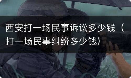 西安打一场民事诉讼多少钱（打一场民事纠纷多少钱）