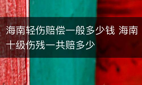 海南轻伤赔偿一般多少钱 海南十级伤残一共赔多少