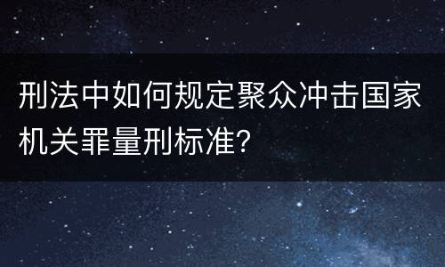 刑法中如何规定聚众冲击国家机关罪量刑标准？