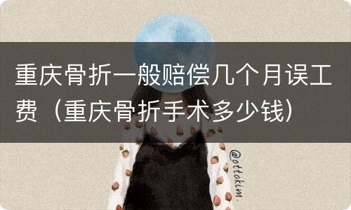 重庆骨折一般赔偿几个月误工费（重庆骨折手术多少钱）