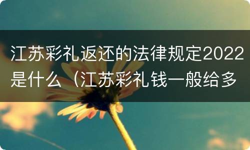 江苏彩礼返还的法律规定2022是什么（江苏彩礼钱一般给多少2020）