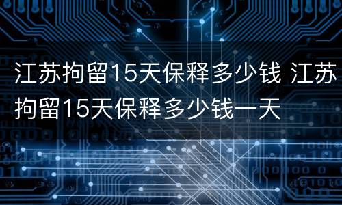 江苏拘留15天保释多少钱 江苏拘留15天保释多少钱一天