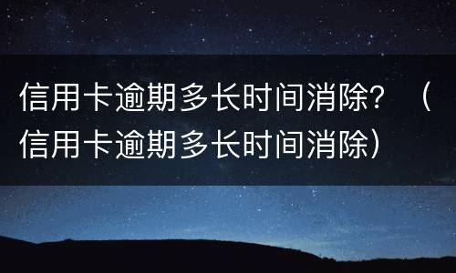 信用卡逾期多长时间消除？（信用卡逾期多长时间消除）