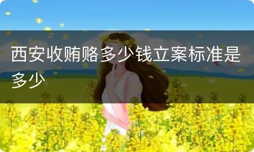 西安收贿赂多少钱立案标准是多少