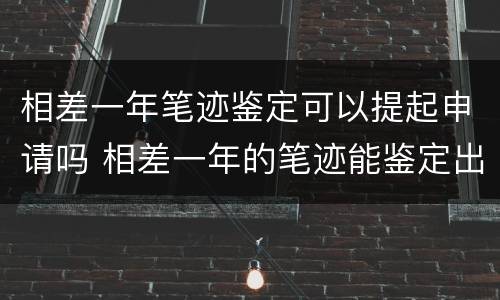 相差一年笔迹鉴定可以提起申请吗 相差一年的笔迹能鉴定出时间来吗?