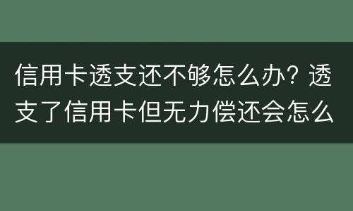 信用卡透支还不够怎么办? 透支了信用卡但无力偿还会怎么样