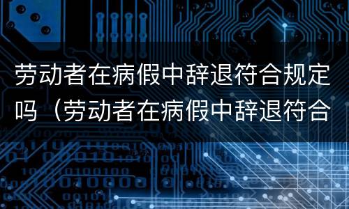 劳动者在病假中辞退符合规定吗（劳动者在病假中辞退符合规定吗怎么赔偿）