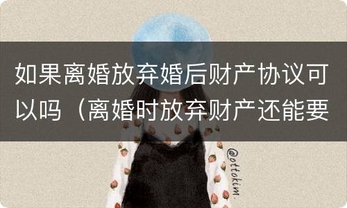 如果离婚放弃婚后财产协议可以吗（离婚时放弃财产还能要回吗）