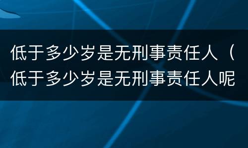 低于多少岁是无刑事责任人（低于多少岁是无刑事责任人呢）