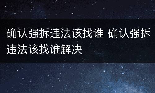 确认强拆违法该找谁 确认强拆违法该找谁解决