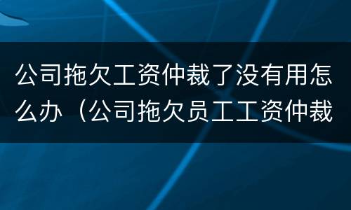 公司拖欠工资仲裁了没有用怎么办（公司拖欠员工工资仲裁没用）