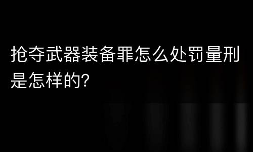 抢夺武器装备罪怎么处罚量刑是怎样的？