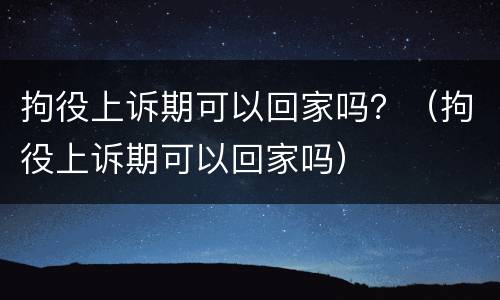 拘役上诉期可以回家吗？（拘役上诉期可以回家吗）