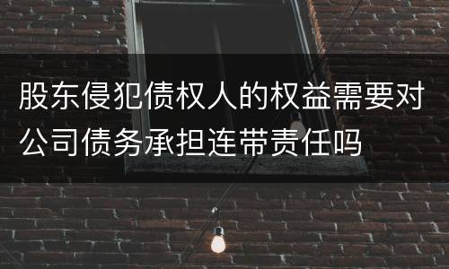 股东侵犯债权人的权益需要对公司债务承担连带责任吗