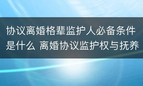 协议离婚格辈监护人必备条件是什么 离婚协议监护权与抚养权有什么区别