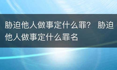 胁迫他人做事定什么罪？ 胁迫他人做事定什么罪名