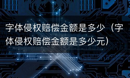 字体侵权赔偿金额是多少（字体侵权赔偿金额是多少元）