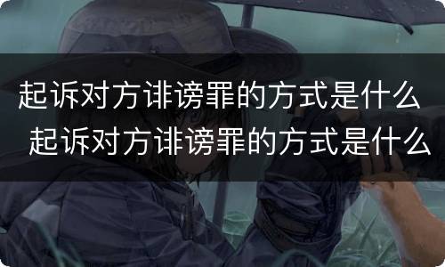起诉对方诽谤罪的方式是什么 起诉对方诽谤罪的方式是什么意思