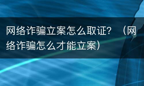网络诈骗立案怎么取证？（网络诈骗怎么才能立案）