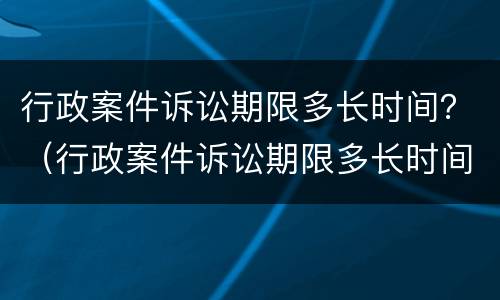 行政案件诉讼期限多长时间？（行政案件诉讼期限多长时间）