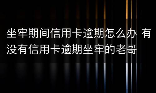 坐牢期间信用卡逾期怎么办 有没有信用卡逾期坐牢的老哥