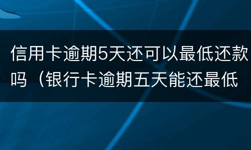 信用卡逾期5天还可以最低还款吗（银行卡逾期五天能还最低吗）