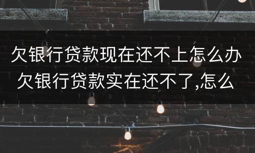欠银行贷款现在还不上怎么办 欠银行贷款实在还不了,怎么办