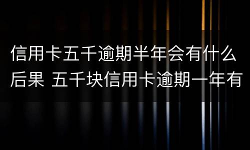 信用卡五千逾期半年会有什么后果 五千块信用卡逾期一年有什么后果