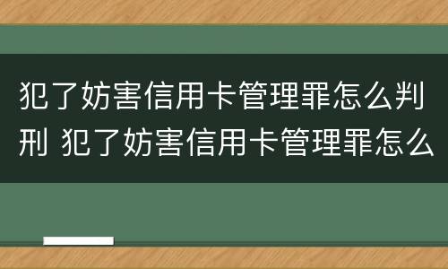 犯了妨害信用卡管理罪怎么判刑 犯了妨害信用卡管理罪怎么判刑呢