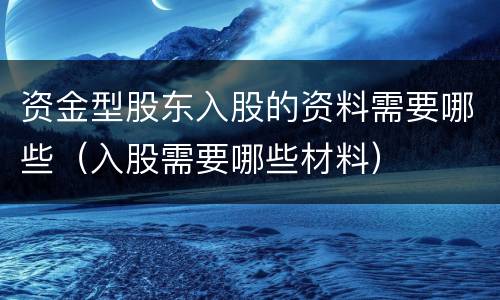 资金型股东入股的资料需要哪些（入股需要哪些材料）