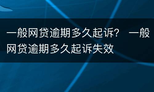 一般网贷逾期多久起诉？ 一般网贷逾期多久起诉失效