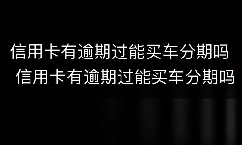 信用卡有逾期过能买车分期吗 信用卡有逾期过能买车分期吗