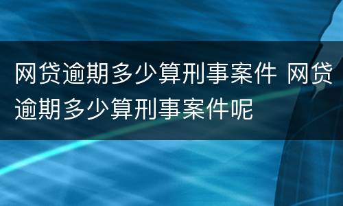 网贷逾期多少算刑事案件 网贷逾期多少算刑事案件呢