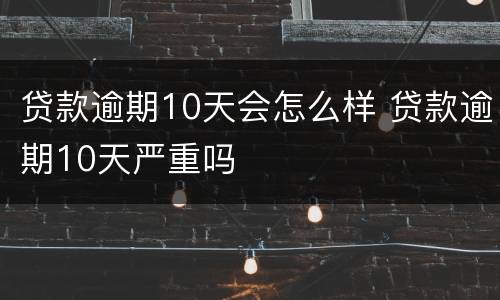 贷款逾期10天会怎么样 贷款逾期10天严重吗