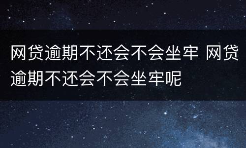 网贷逾期不还会不会坐牢 网贷逾期不还会不会坐牢呢