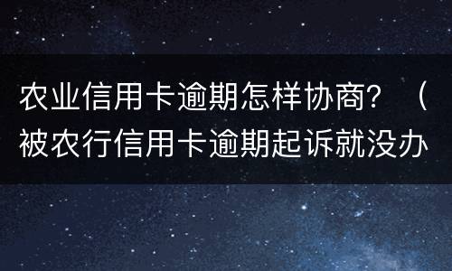 农业信用卡逾期怎样协商？（被农行信用卡逾期起诉就没办法协商了吗）