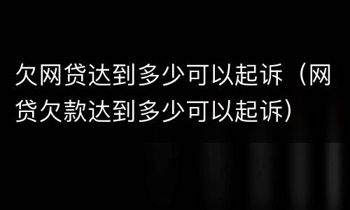 欠网贷达到多少可以起诉（网贷欠款达到多少可以起诉）