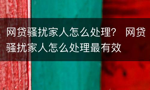 网贷骚扰家人怎么处理？ 网贷骚扰家人怎么处理最有效