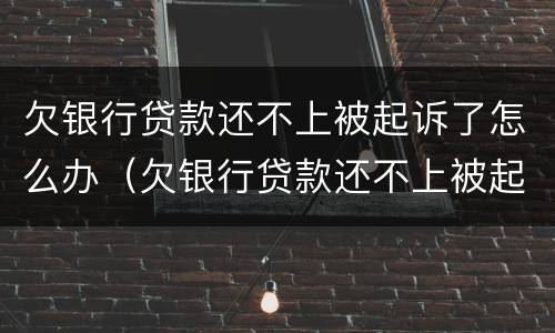 欠银行贷款还不上被起诉了怎么办（欠银行贷款还不上被起诉了怎么办会不会坐牢）