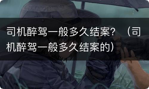司机醉驾一般多久结案？（司机醉驾一般多久结案的）