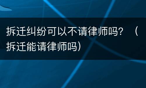 拆迁纠纷可以不请律师吗？（拆迁能请律师吗）
