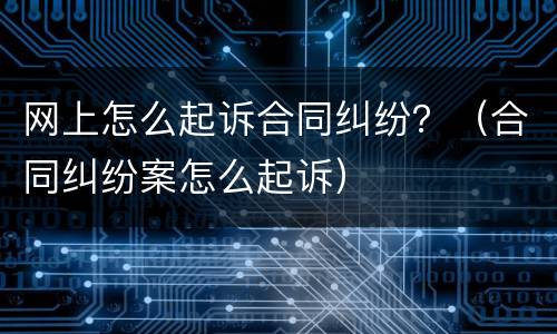 网上怎么起诉合同纠纷？（合同纠纷案怎么起诉）
