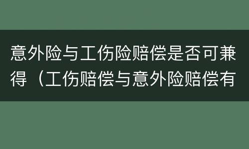 意外险与工伤险赔偿是否可兼得（工伤赔偿与意外险赔偿有冲突吗）