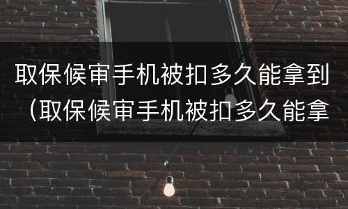 取保候审手机被扣多久能拿到（取保候审手机被扣多久能拿到通知书）