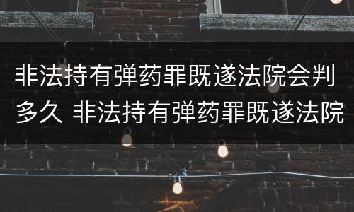 非法持有弹药罪既遂法院会判多久 非法持有弹药罪既遂法院会判多久刑