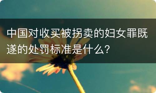 中国对收买被拐卖的妇女罪既遂的处罚标准是什么？