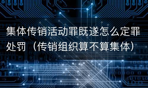 集体传销活动罪既遂怎么定罪处罚（传销组织算不算集体）
