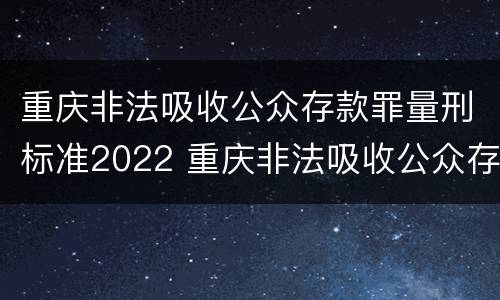 重庆非法吸收公众存款罪量刑标准2022 重庆非法吸收公众存款罪量刑标准2022年11月